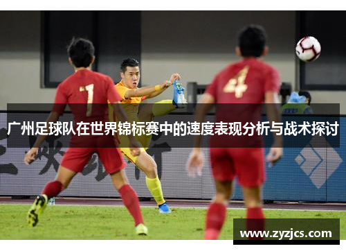 广州足球队在世界锦标赛中的速度表现分析与战术探讨