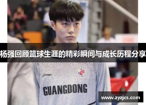 杨强回顾篮球生涯的精彩瞬间与成长历程分享