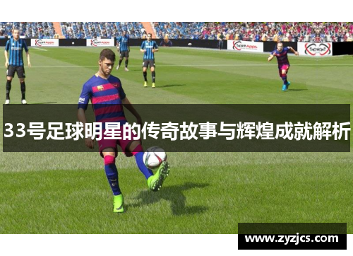 33号足球明星的传奇故事与辉煌成就解析