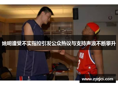 姚明遭受不实指控引发公众热议与支持声浪不断攀升