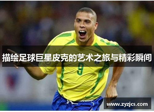 描绘足球巨星皮克的艺术之旅与精彩瞬间