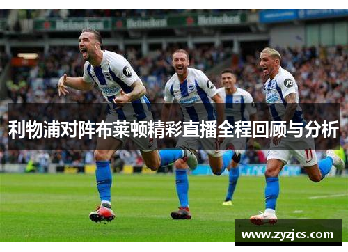 利物浦对阵布莱顿精彩直播全程回顾与分析