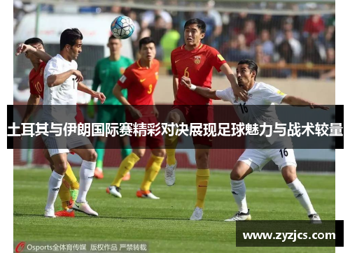 土耳其与伊朗国际赛精彩对决展现足球魅力与战术较量