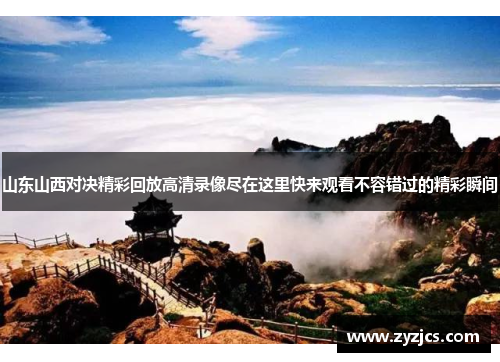 山东山西对决精彩回放高清录像尽在这里快来观看不容错过的精彩瞬间