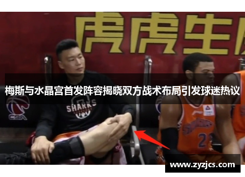 梅斯与水晶宫首发阵容揭晓双方战术布局引发球迷热议