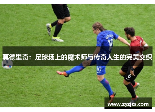 莫德里奇：足球场上的魔术师与传奇人生的完美交织