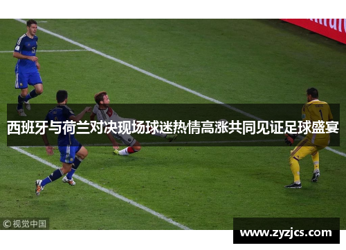 西班牙与荷兰对决现场球迷热情高涨共同见证足球盛宴